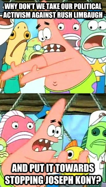 Why don't we take our political activism against rush limbaugh and put it towards stopping Joseph Kony?  Push it somewhere else Patrick