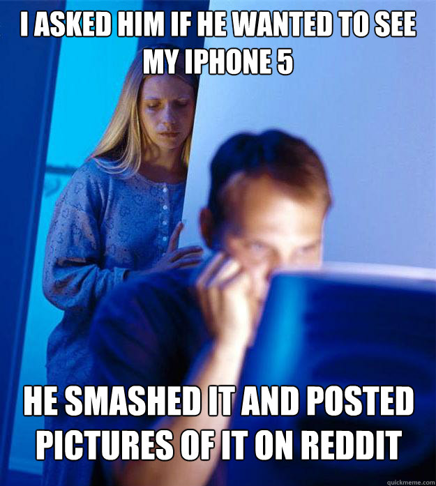 i ASKED HIM if he wanted to see my iphone 5 he smashed it and posted pictures of it on reddit  Redditors Wife