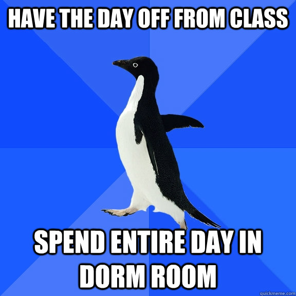 Have the day off from class Spend entire day in dorm room  Socially Awkward Penguin