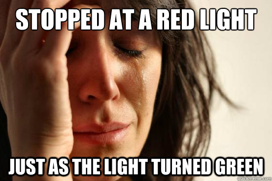 Stopped at a red light just as the light turned green  First World Problems