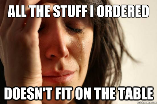 All the stuff I ordered Doesn't fit on the table  First World Problems