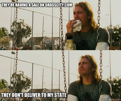 They're having a sale on grasscity.com They Don't deliver to my state  First World Stoner Problems
