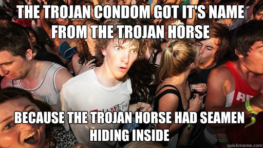 The trojan condom got it's name from the trojan horse because the trojan horse had seamen hiding inside - The trojan condom got it's name from the trojan horse because the trojan horse had seamen hiding inside  Sudden Clarity Clarence