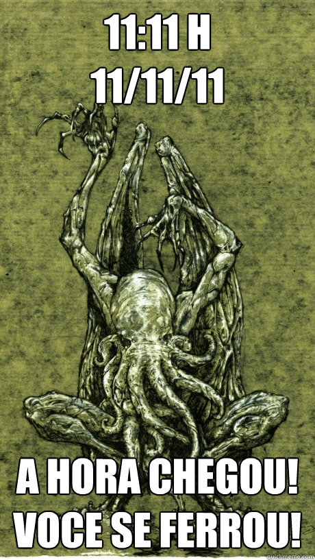 11:11 h
11/11/11 A hora chegou!
Voce se FERROU!  Cthulhu