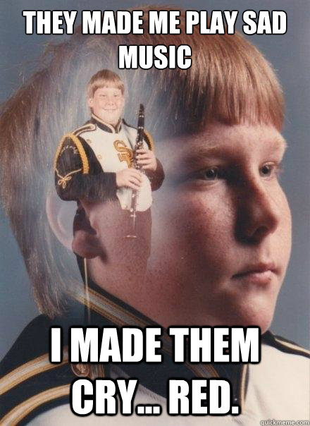THEY MADE ME PLAY SAD MUSIC I MADE THEM CRY... RED.  PTSD Clarinet Boy