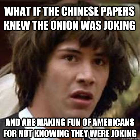 what if the chinese papers knew the onion was joking and are making fun of americans for not knowing they were joking  conspiracy keanu