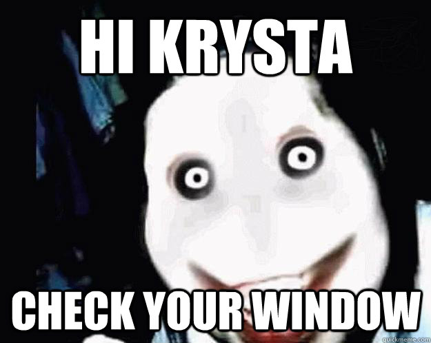 hi krysta check your window  Jeff the Killer