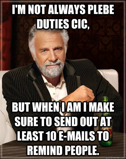 I'm not always Plebe Duties CIC, But when I am i make sure to send out at least 10 E-mails to remind people.  The Most Interesting Man In The World
