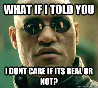 what if i told you i dont care if its real or not?  Matrix Morpheus