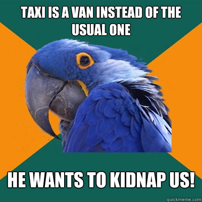 Taxi is a van instead of the usual one He wants to kidnap us!  Paranoid Parrot