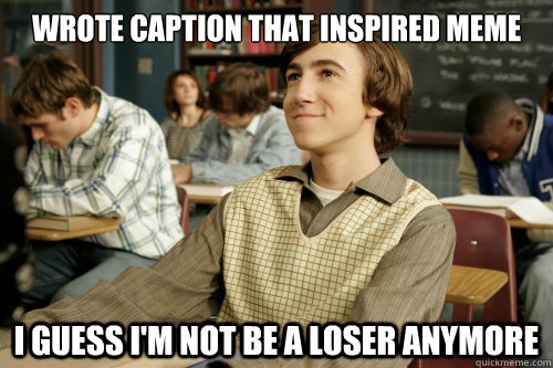 wrote caption that inspired meme i guess i'm not be a loser anymore  Success Loser