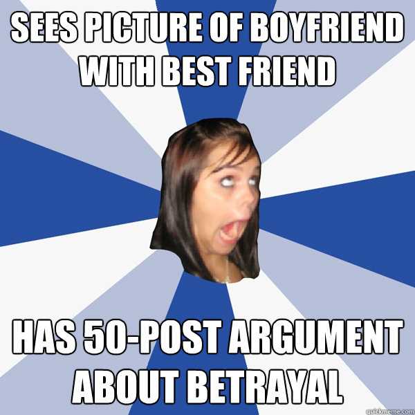 Sees picture of boyfriend with best friend Has 50-post argument about betrayal    - Sees picture of boyfriend with best friend Has 50-post argument about betrayal     Annoying Facebook Girl