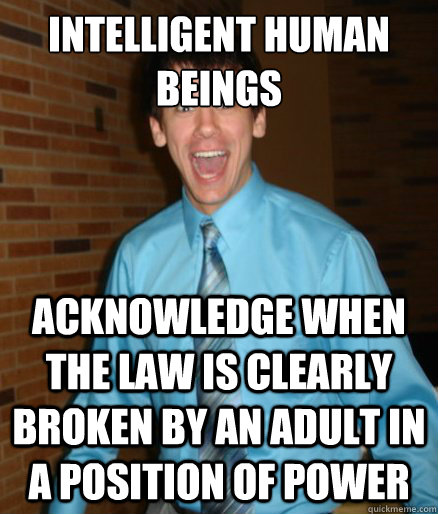 Intelligent human beings Acknowledge when the law is clearly broken by an adult in a position of power  Brett Messenger