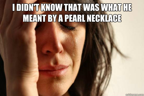 I didn't know that was what he meant by a pearl necklace  - I didn't know that was what he meant by a pearl necklace   First World Problems