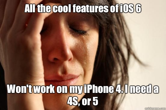 All the cool features of iOS 6 Won't work on my iPhone 4. I need a 4S, or 5  First World Problems