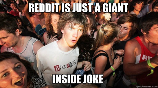 Reddit is just a giant
 inside joke  Sudden Clarity Clarence