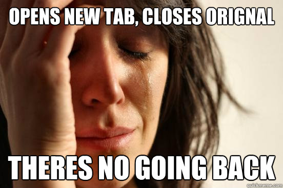 Opens new tab, closes orignal
 Theres no going back  First World Problems