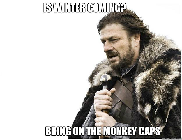 Bring on the MONKEY Caps Is Winter Coming?  Imminent Ned