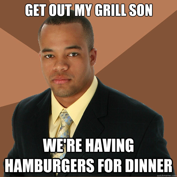 Get out my grill son we're having hamburgers for dinner  Successful Black Man