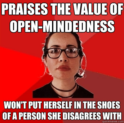 praises the value of open-mindedness won't put herself in the shoes of a person she disagrees with  Liberal Douche Garofalo
