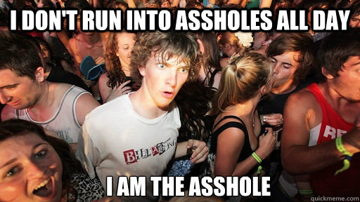 I don't run into assholes all day I am the asshole  Sudden Clarity Clarence