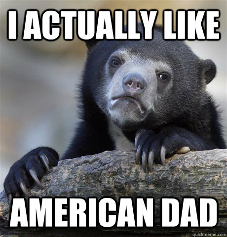 I actually like american dad  Confession Bear
