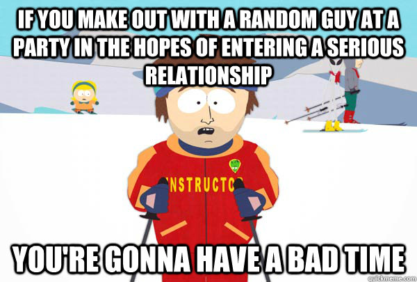 If you make out with a random guy at a party in the hopes of entering a serious relationship you're gonna have a bad time  Super Cool Ski Instructor