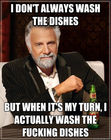 I don't always wash the dishes but when it's my turn, I actually wash the fucking dishes  The Most Interesting Man In The World