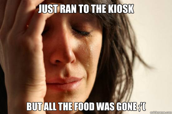 Just ran to the kiosk but all the food was gone ;'(  First World Problems