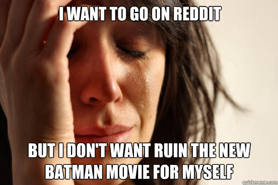 I want to go on reddit but i don't want ruin the new batman movie for myself  First World Problems