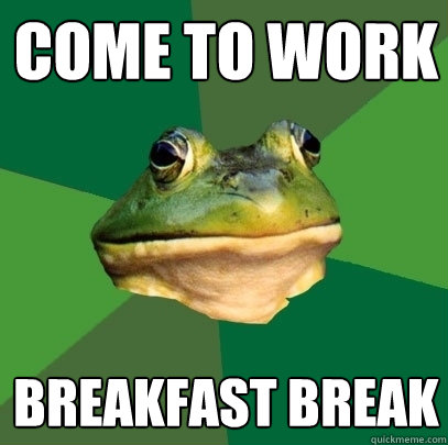 come to work breakfast break  Foul Bachelor Frog