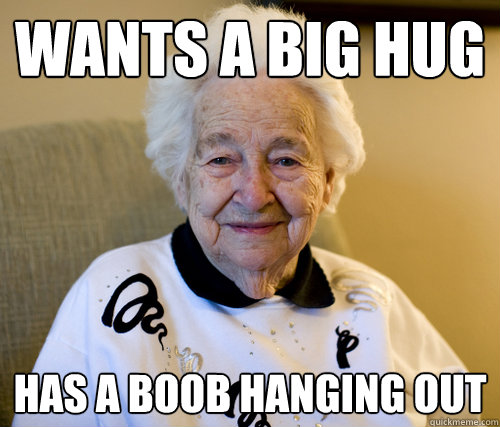 Wants a Big hug
 Has a Boob hanging out - Wants a Big hug
 Has a Boob hanging out  Scumbag Grandma