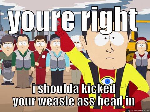 YOURE RIGHT I SHOULDA KICKED YOUR WEASLE ASS HEAD IN Captain Hindsight
