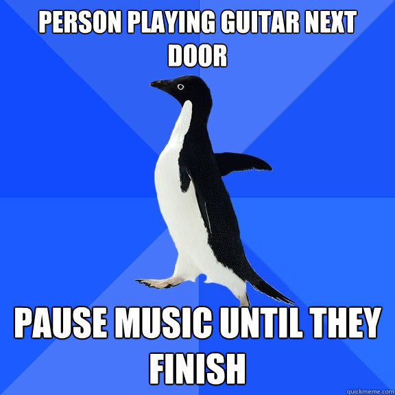 Person playing guitar next door pause music until they finish  Socially Awkward Penguin
