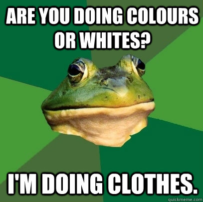 Are you doing colours or whites? I'm doing clothes.  Foul Bachelor Frog