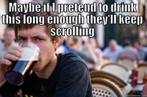 MAYBE IF I PRETEND TO DRINK THIS LONG ENOUGH THEY'LL KEEP SCROLLING  Lazy College Senior