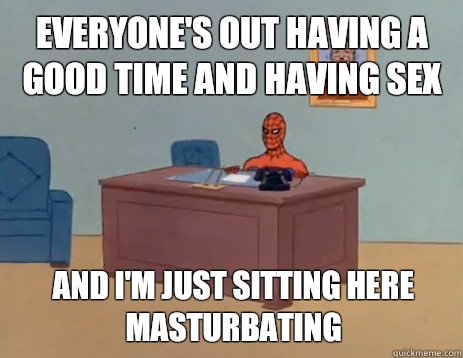 Everyone's out having a good time and having sex And I'm just sitting here masturbating  masturbating spiderman
