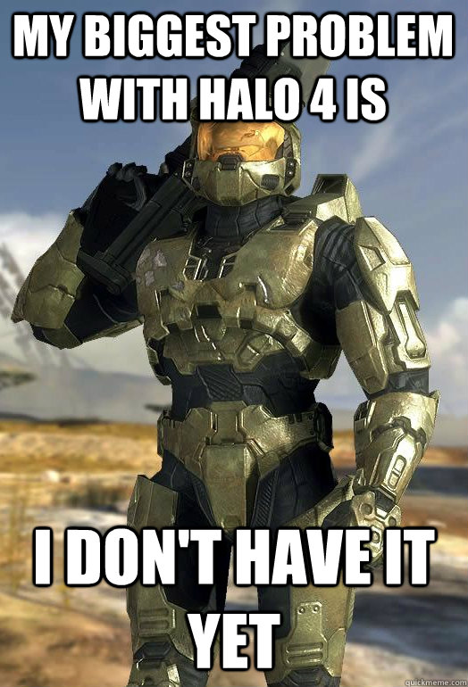 my biggest problem with Halo 4 is I don't have it yet  Master Chief