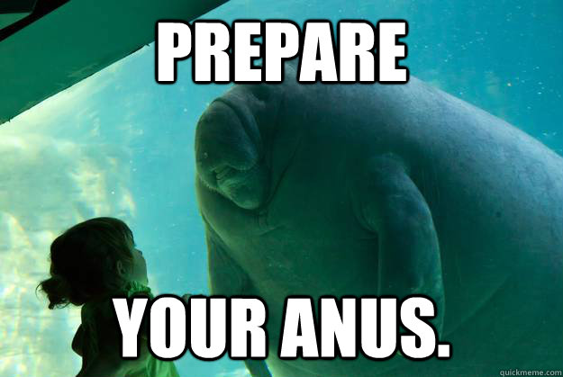 PREPARE YOUR ANUS. - PREPARE YOUR ANUS.  Overlord Manatee