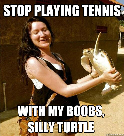 STOP PLAYING TENNIS WITH MY BOOBS,
SILLY TURTLE  Turtle Slap