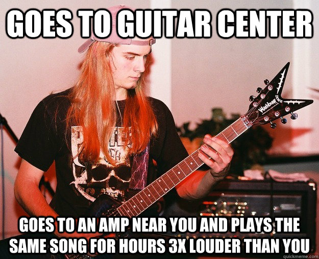 goes to guitar center  goes to an amp near you and plays the same song for hours 3x louder than you  Annoying Metal Kid