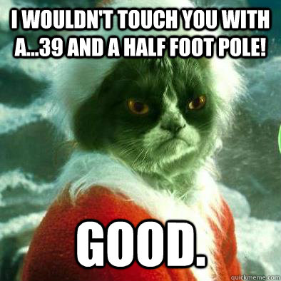 I wouldn't touch you with a...39 and a half foot pole! Good.  Grumpy Cat Grinch