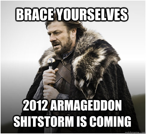 brace yourselves 2012 armageddon shitstorm is coming - brace yourselves 2012 armageddon shitstorm is coming  Imminent Ned better