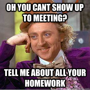 Oh you cant show up to meeting? tell me about all your homework  Condescending Wonka