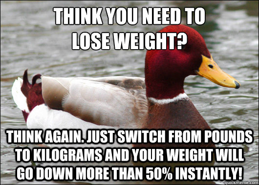 Think you need to
lose weight? Think again. Just switch from pounds to kilograms and your weight will go down more than 50% instantly!   Malicious Advice Mallard