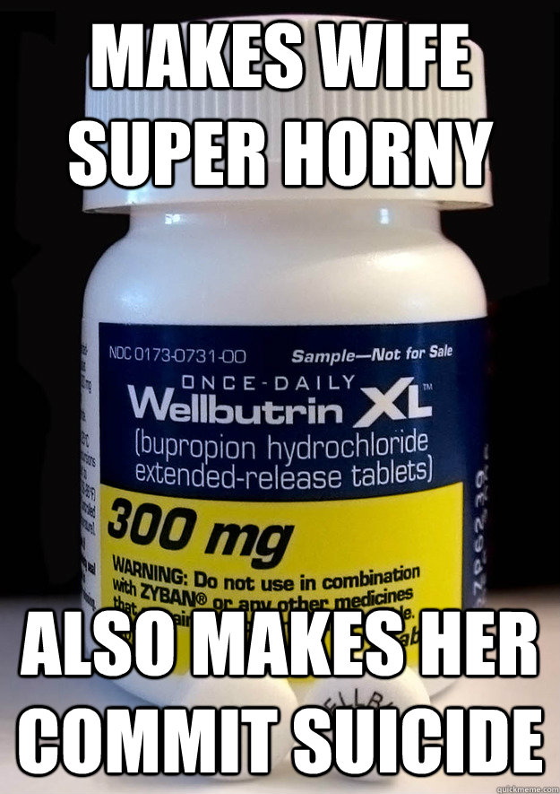 Makes wife super horny Also makes her commit suicide  Bad Guy Wellbutrin