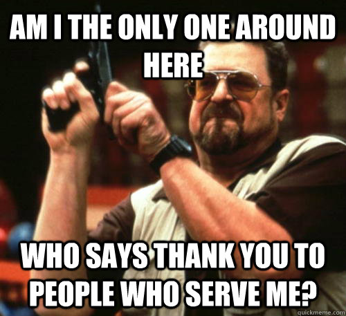 Am i the only one around here who says thank you to people who serve me?  Am I The Only One Around Here