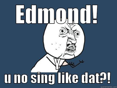 EDMOND! Y U NO SING LIKE DAT?! Y U No