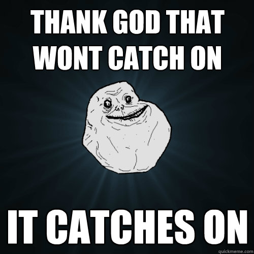 thank god that wont catch on it catches on  Forever Alone