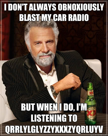 I don't always obnoxiously blast my car radio but when I do, I'm listening to Qrrlylglyzzyxxxzyqrluyv  The Most Interesting Man In The World